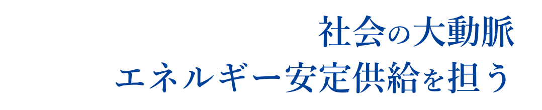 社会の大動脈エネルギー安定供給を担う