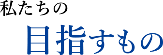 私たちの目指すもの
