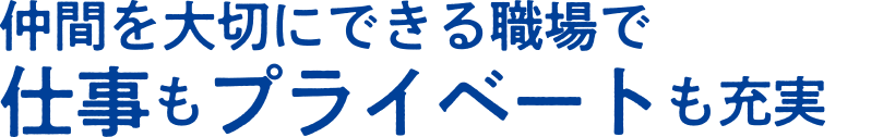 仲間を大切にできる職場で仕事もプライベートも充実