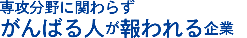 専攻分野に関わらずがんばる人が報われる企業