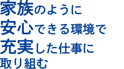 家族のように安心できる環境で充実した仕事に取り組む