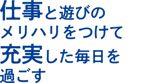 仕事と遊びのメリハリをつけて充実した毎日を過ごす