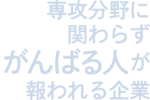 専攻分野に関わらずがんばる人が報われる企業