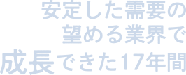 安定した需要の望める業界で成長できた17年間