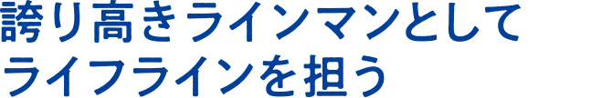 誇り高きラインマンとしてライフラインを担う