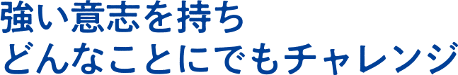 強い意志を持ちどんなことにでもチャレンジ