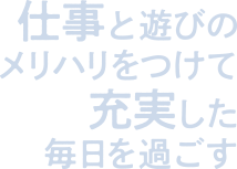 仕事と遊びのメリハリをつけて充実した毎日を過ごす