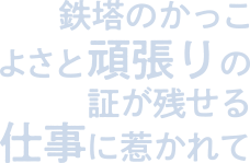 鉄塔のかっこよさと頑張りの証が残せる仕事に惹かれて